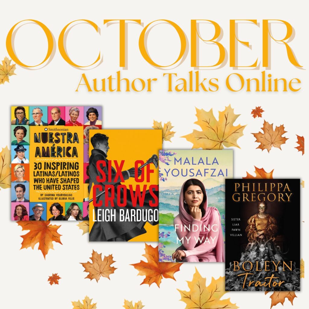 Graphic with autumn leaves and large golden text reading “October Author Talks Online.” Four book covers are displayed: Nuestra América: 30 Inspiring Latinas/Latinos Who Have Shaped the United States by Sabrina Vourvoulias, Six of Crows by Leigh Bardugo, Finding My Way by Malala Yousafzai, and The Boleyn Traitor by Philippa Gregory.